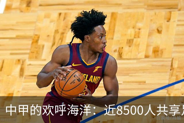 中甲的欢呼海洋：近8500人共享足球盛宴！